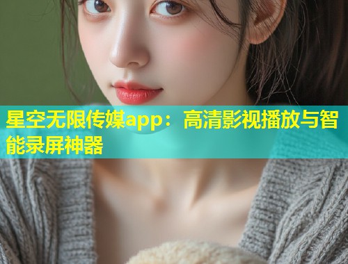 星空无限传媒app：高清影视播放与智能录屏神器  第2张