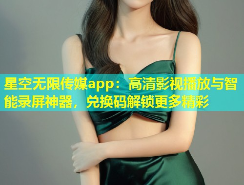 星空无限传媒app：高清影视播放与智能录屏神器，兑换码解锁更多精彩