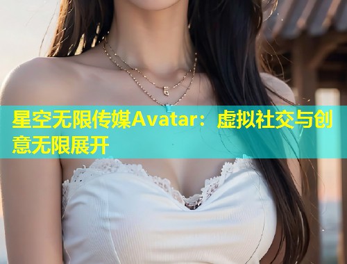 星空无限传媒Avatar：虚拟社交与创意无限展开