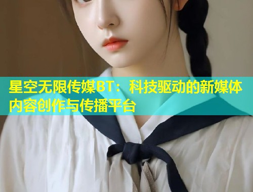 星空无限传媒BT：科技驱动的新媒体内容创作与传播平台