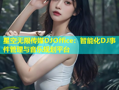 星空无限传媒DJOffice：智能化DJ事件管理与音乐规划平台