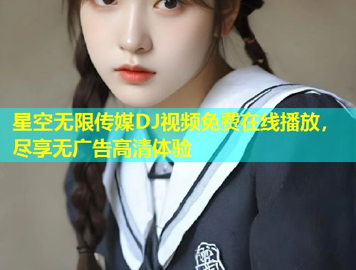 星空无限传媒DJ视频免费在线播放，尽享无广告高清体验
