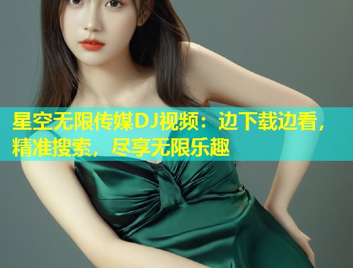 星空无限传媒DJ视频：边下载边看，精准搜索，尽享无限乐趣