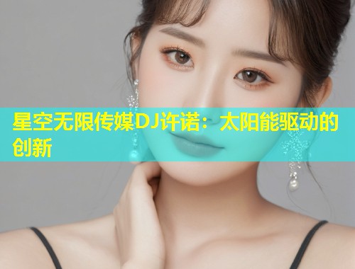 星空无限传媒DJ许诺：太阳能驱动的创新