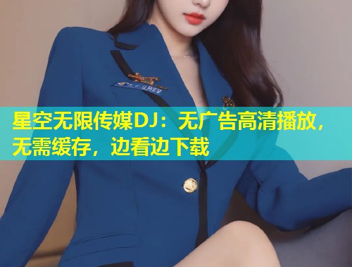 星空无限传媒DJ：无广告高清播放，无需缓存，边看边下载