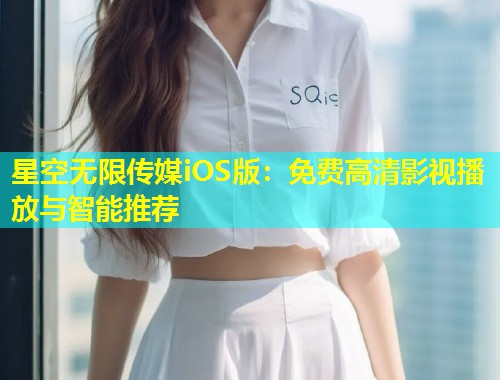 星空无限传媒iOS版：免费高清影视播放与智能推荐