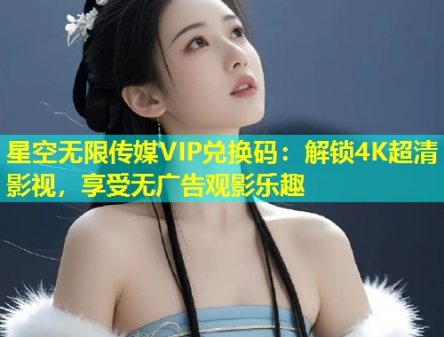 星空无限传媒VIP兑换码：解锁4K超清影视，享受无广告观影乐趣