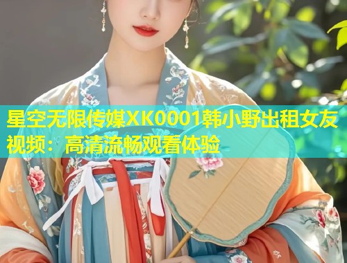 星空无限传媒XK0001韩小野出租女友视频：高清流畅观看体验  第2张