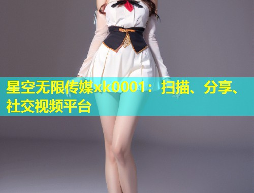 星空无限传媒xk0001：扫描、分享、社交视频平台
