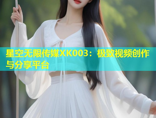 星空无限传媒XK003：极致视频创作与分享平台
