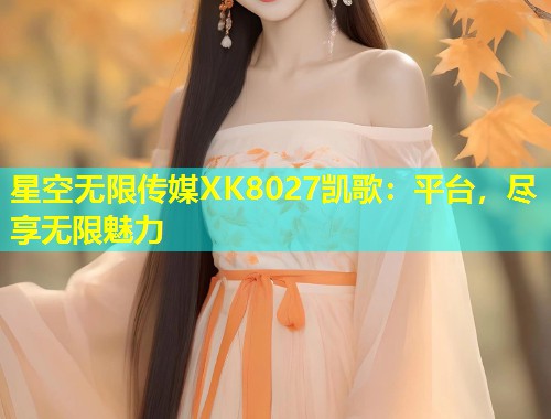 星空无限传媒XK8027凯歌：平台，尽享无限魅力
