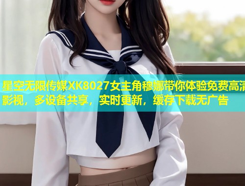 星空无限传媒XK8027女主角穆娜带你体验免费高清影视，多设备共享，实时更新，缓存下载无广告