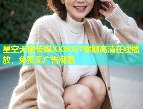 星空无限传媒XK8027穆娜高清在线播放，免费无广告观看