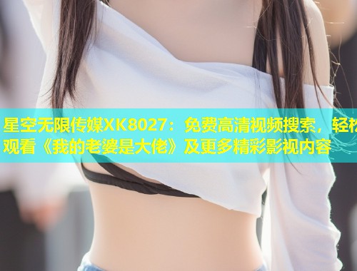 星空无限传媒XK8027：免费高清视频搜索，轻松观看《我的老婆是大佬》及更多精彩影视内容