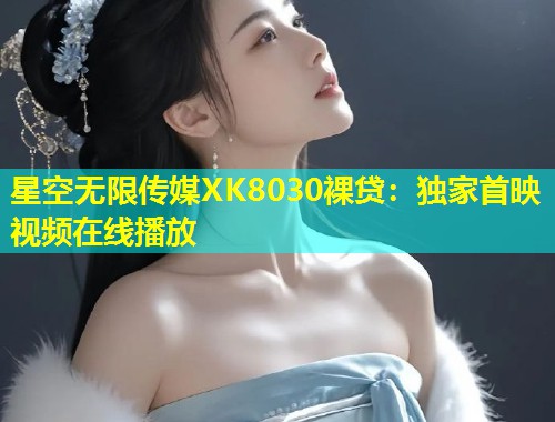 星空无限传媒XK8030裸贷：独家首映视频在线播放  第2张