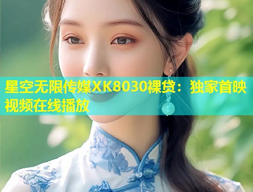 星空无限传媒XK8030裸贷：独家首映视频在线播放