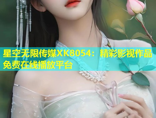 星空无限传媒XK8054：精彩影视作品免费在线播放平台