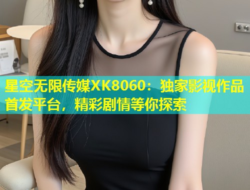 星空无限传媒XK8060：独家影视作品首发平台，精彩剧情等你探索