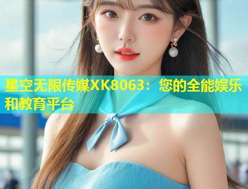 星空无限传媒XK8063：您的全能娱乐和教育平台