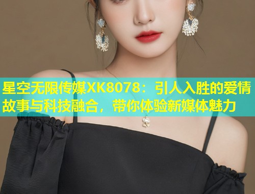 星空无限传媒XK8078：引人入胜的爱情故事与科技融合，带你体验新媒体魅力