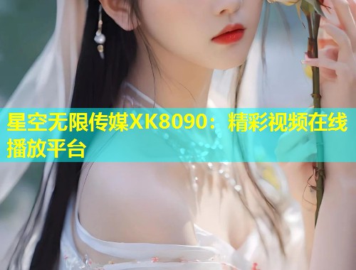 星空无限传媒XK8090：精彩视频在线播放平台