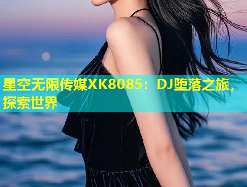 星空无限传媒XK8085：DJ堕落之旅，探索世界