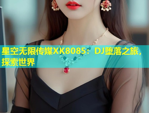 星空无限传媒XK8085：DJ堕落之旅，探索世界  第2张