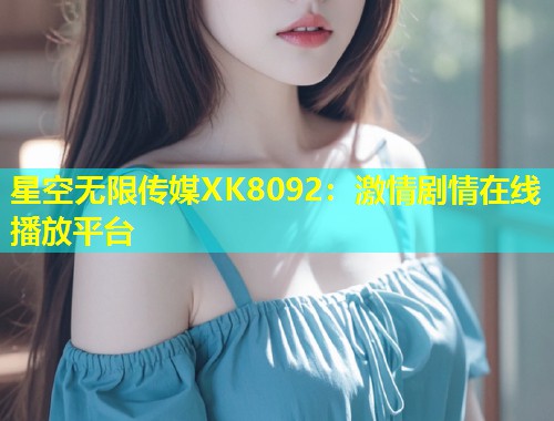 星空无限传媒XK8092：激情剧情在线播放平台