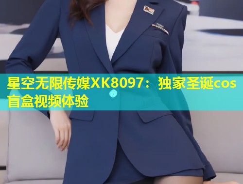 星空无限传媒XK8097：独家圣诞cos盲盒视频体验
