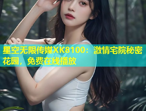 星空无限传媒XK8100：激情宅院秘密花园，免费在线播放