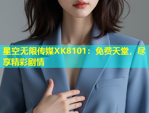 星空无限传媒XK8101：免费天堂，尽享精彩剧情