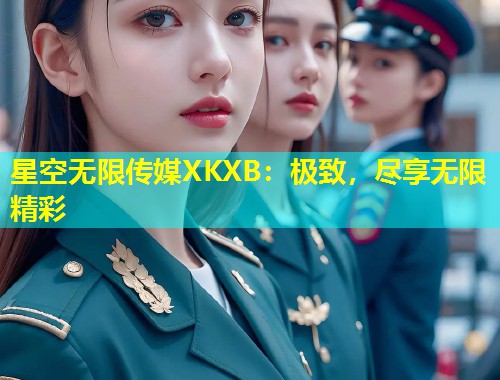 星空无限传媒XKXB：极致，尽享无限精彩
