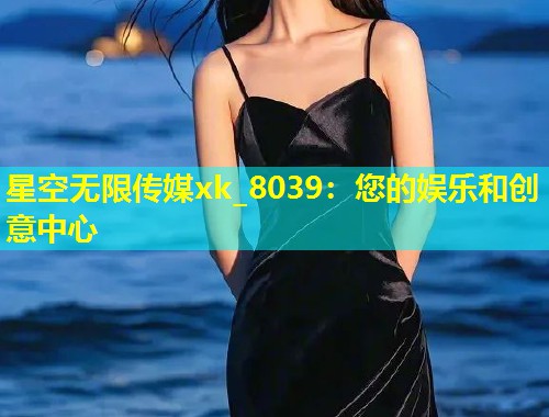 星空无限传媒xk_8039：您的娱乐和创意中心
