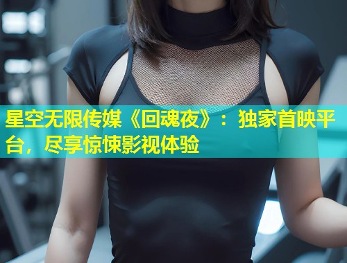 星空无限传媒《回魂夜》：独家首映平台，尽享惊悚影视体验  第2张