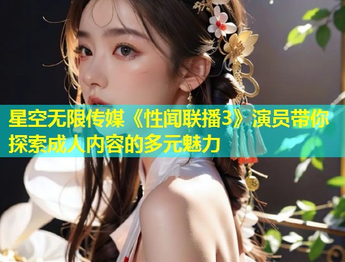 星空无限传媒《性闻联播3》演员带你探索成人内容的多元魅力