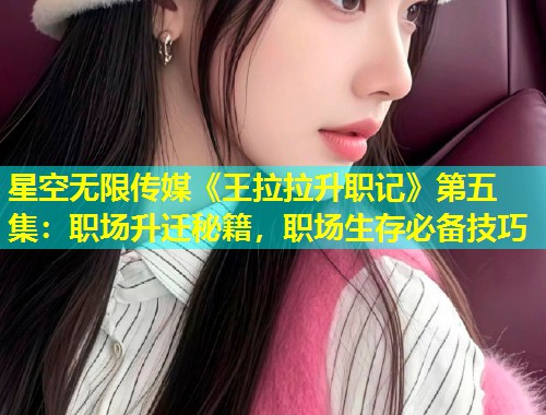 星空无限传媒《王拉拉升职记》第五集：职场升迁秘籍，职场生存必备技巧