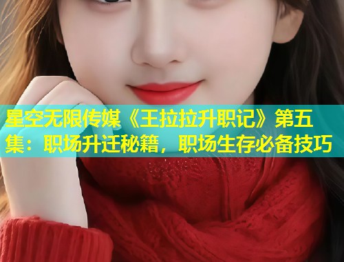 星空无限传媒《王拉拉升职记》第五集：职场升迁秘籍，职场生存必备技巧  第2张