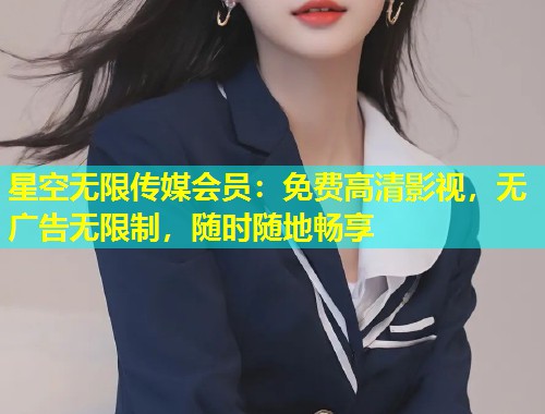星空无限传媒会员：免费高清影视，无广告无限制，随时随地畅享