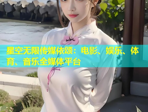 星空无限传媒依颂：电影、娱乐、体育、音乐全媒体平台  第2张