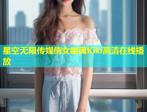 星空无限传媒倩女幽魂Kiki高清在线播放