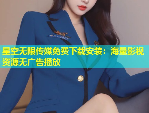 星空无限传媒免费下载安装：海量影视资源无广告播放