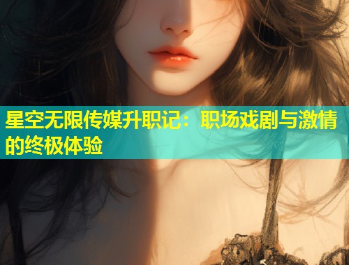 星空无限传媒升职记：职场戏剧与激情的终极体验