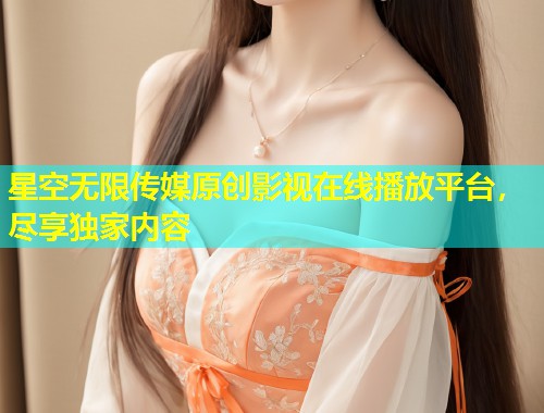 星空无限传媒原创影视在线播放平台，尽享独家内容