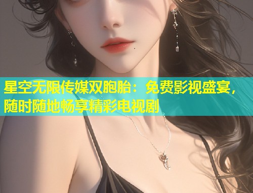 星空无限传媒双胞胎：免费影视盛宴，随时随地畅享精彩电视剧  第2张