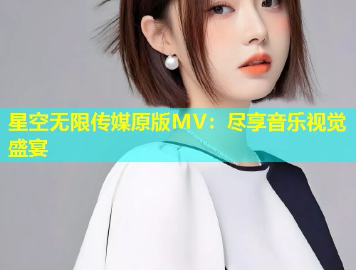 星空无限传媒原版MV：尽享音乐视觉盛宴  第2张