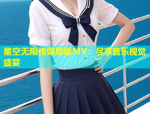 星空无限传媒原版MV：尽享音乐视觉盛宴