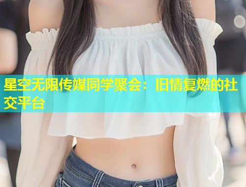 星空无限传媒同学聚会：旧情复燃的社交平台