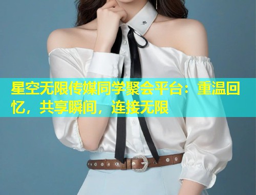 星空无限传媒同学聚会平台：重温回忆，共享瞬间，连接无限