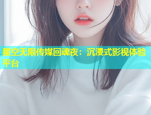 星空无限传媒回魂夜：沉浸式影视体验平台