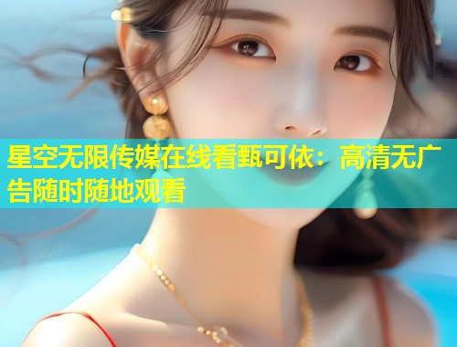 星空无限传媒在线看甄可依：高清无广告随时随地观看